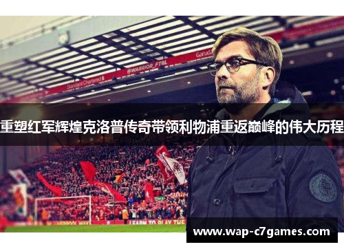 重塑红军辉煌克洛普传奇带领利物浦重返巅峰的伟大历程 重塑红军辉煌克洛普传奇带领利物浦重返巅峰的伟大历程
