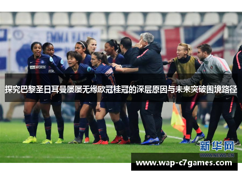 探究巴黎圣日耳曼屡屡无缘欧冠桂冠的深层原因与未来突破困境路径 探究巴黎圣日耳曼屡屡无缘欧冠桂冠的深层原因与未来突破困境路径