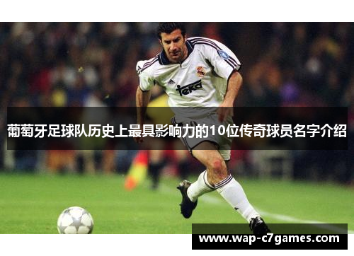 葡萄牙足球队历史上最具影响力的10位传奇球员名字介绍 葡萄牙足球队历史上最具影响力的10位传奇球员名字介绍