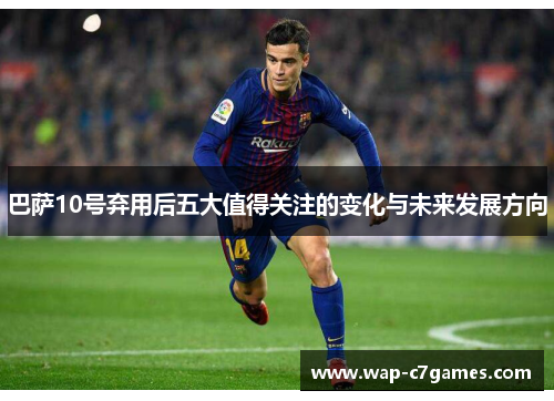 巴萨10号弃用后五大值得关注的变化与未来发展方向