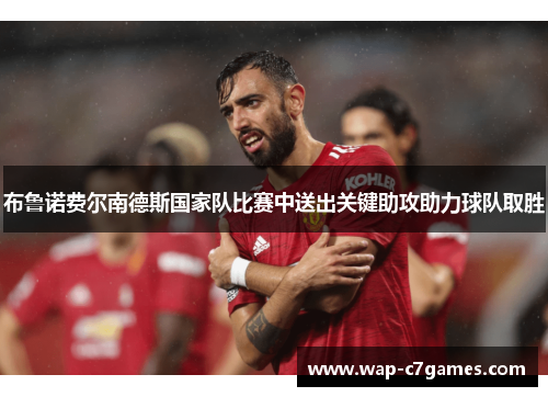 布鲁诺费尔南德斯国家队比赛中送出关键助攻助力球队取胜 布鲁诺费尔南德斯国家队比赛中送出关键助攻助力球队取胜